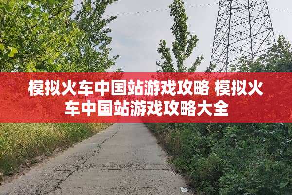 模拟火车中国站游戏攻略 模拟火车中国站游戏攻略大全
