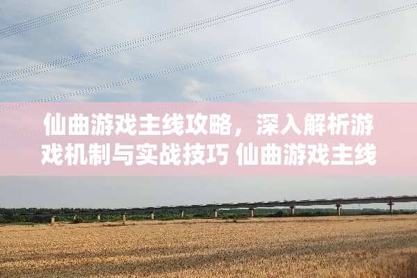 仙曲游戏主线攻略，深入解析游戏机制与实战技巧 仙曲游戏主线攻略