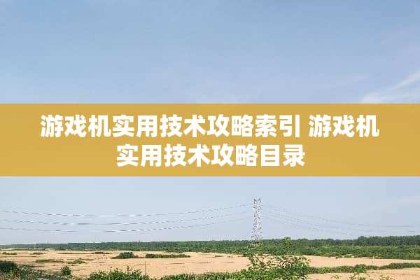 游戏机实用技术攻略索引 游戏机实用技术攻略目录
