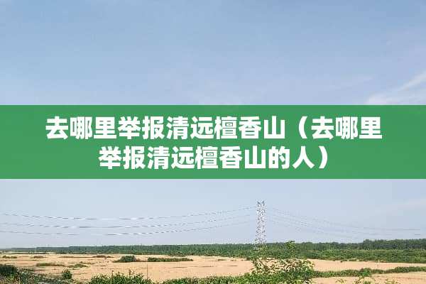 去哪里举报清远檀香山（去哪里举报清远檀香山的人）