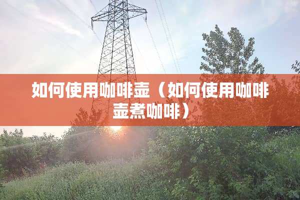 如何使用咖啡壶（如何使用咖啡壶煮咖啡）