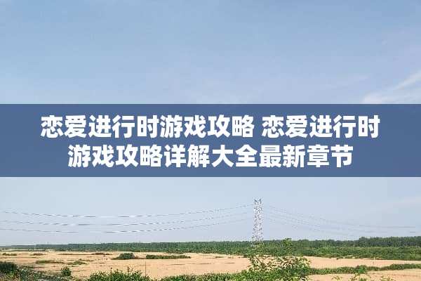 恋爱进行时游戏攻略 恋爱进行时游戏攻略详解大全最新章节