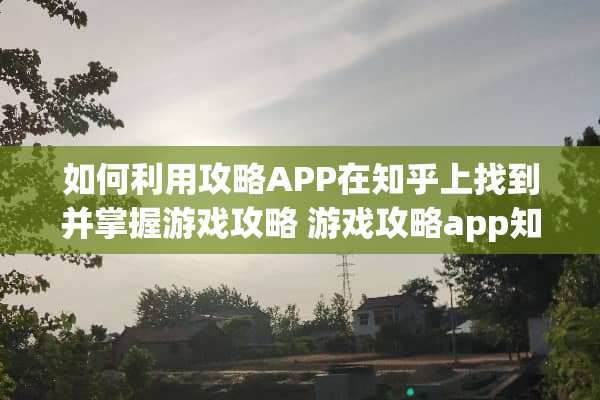 如何利用攻略APP在知乎上找到并掌握游戏攻略 游戏攻略app知乎