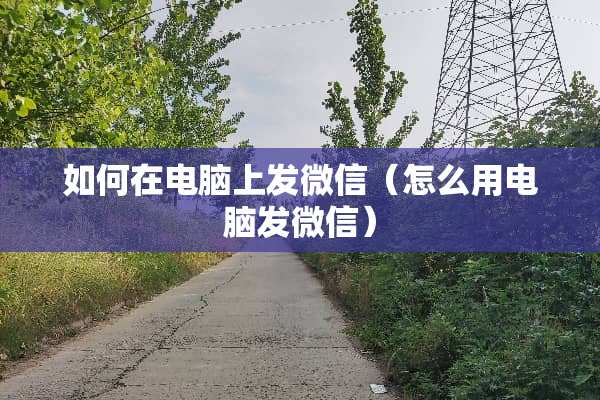 如何在电脑上发微信（怎么用电脑发微信）