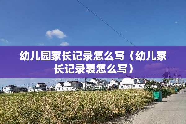 幼儿园家长记录怎么写（幼儿家长记录表怎么写）