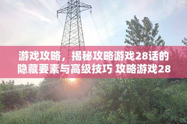 游戏攻略，揭秘攻略游戏28话的隐藏要素与高级技巧 攻略游戏28话