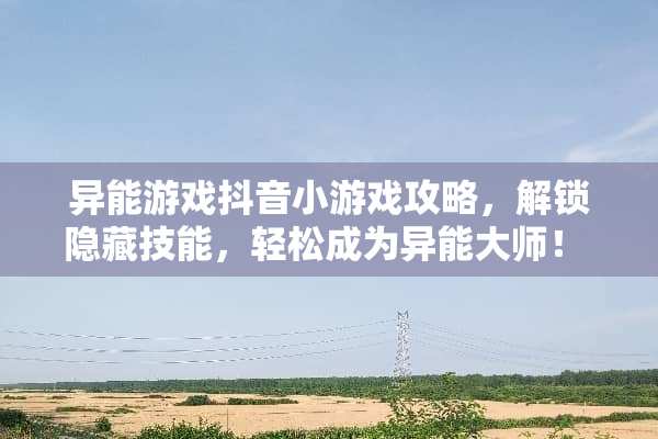 异能游戏抖音小游戏攻略，解锁隐藏技能，轻松成为异能大师！ 异能游戏抖音小游戏攻略
