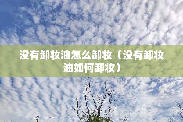 没有卸妆油怎么卸妆（没有卸妆油如何卸妆）