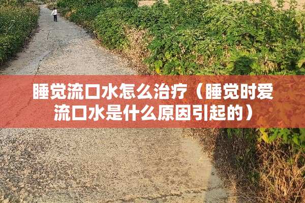 睡觉流口水怎么治疗（睡觉时爱流口水是什么原因引起的）