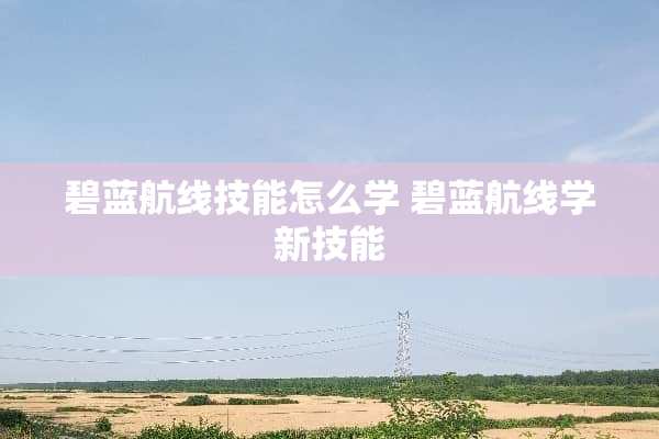 碧蓝航线技能怎么学 碧蓝航线学新技能
