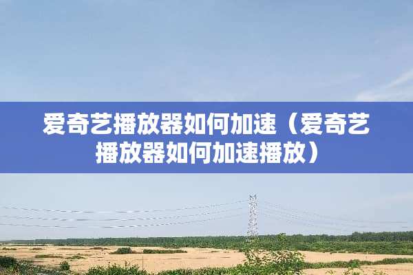 爱奇艺播放器如何加速（爱奇艺播放器如何加速播放）