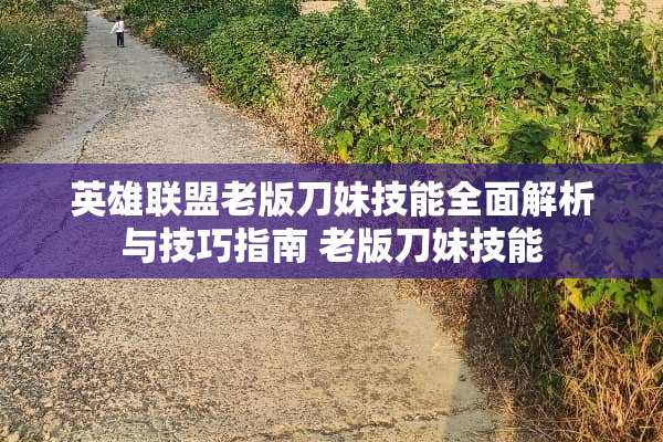英雄联盟老版刀妹技能全面解析与技巧指南 老版刀妹技能