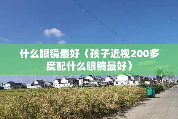 什么眼镜最好（孩子近视200多度配什么眼镜最好）