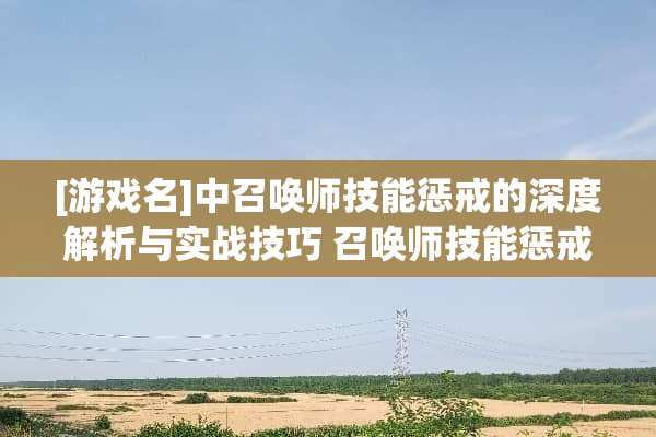 [游戏名]中召唤师技能惩戒的深度解析与实战技巧 召唤师技能惩戒