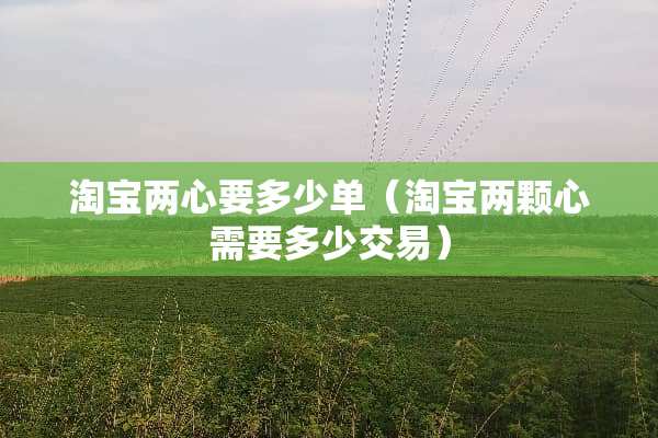 淘宝两心要多少单（淘宝两颗心需要多少交易）