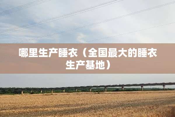 哪里生产睡衣（全国最大的睡衣生产基地）