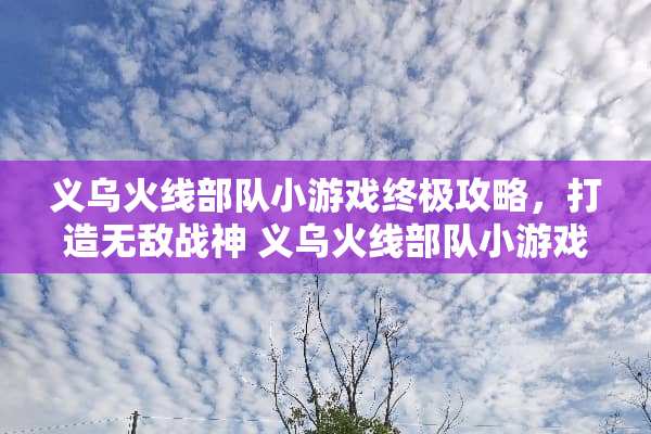 义乌火线**小游戏终极攻略，打造无敌战神 义乌火线**小游戏攻略