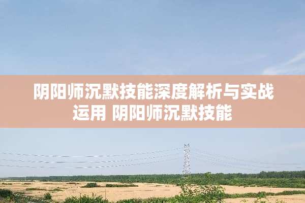 *阳师沉默技能深度解析与实战运用*阳师沉默技能