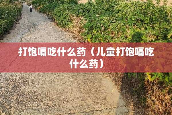 打饱嗝吃什么药（儿童打饱嗝吃什么药）