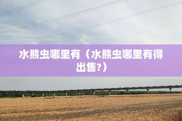 水熊虫哪里有（水熊虫哪里有得出售?）
