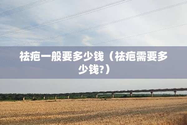 祛疤一般要多少钱（祛疤需要多少钱?）