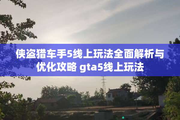 侠盗猎车手5线上玩法全面解析与优化攻略 gta5线上玩法