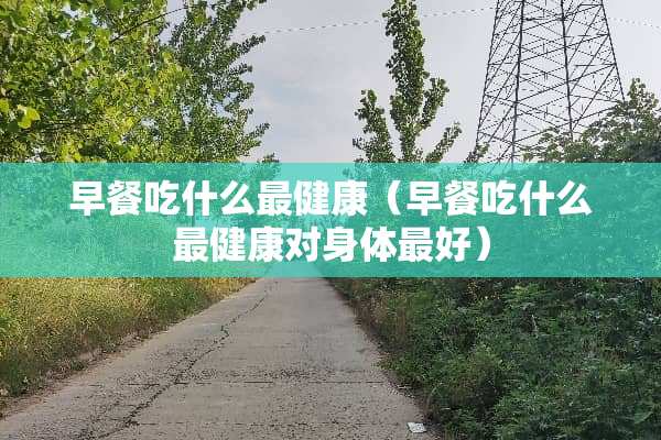 早餐吃什么最健康（早餐吃什么最健康对身体最好）