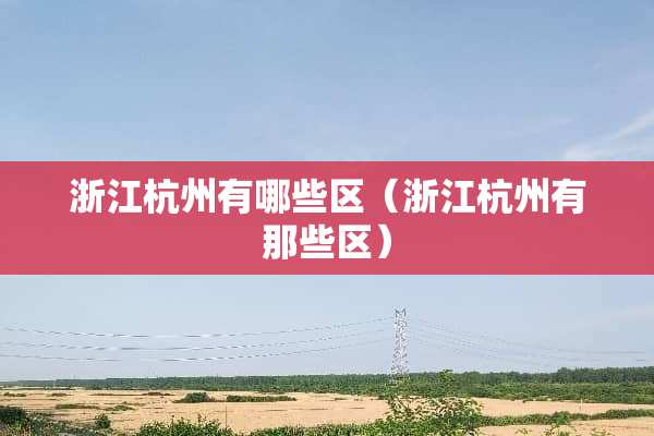 浙江杭州有哪些区（浙江杭州有那些区）