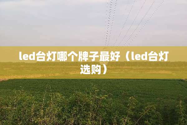 led台灯哪个牌子最好(led台灯选购) led台灯哪个牌子最好(led台灯选购)
