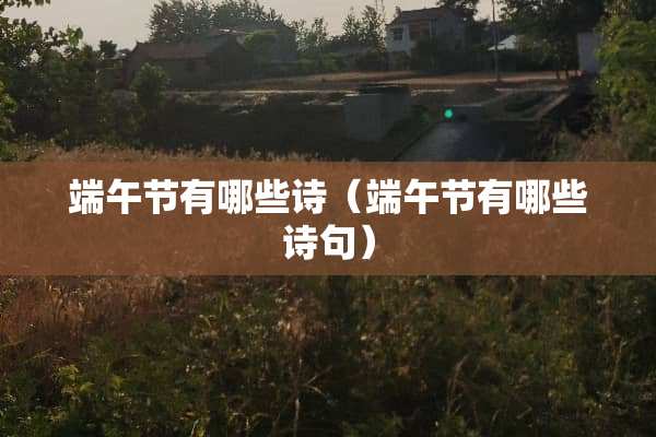 端午节有哪些诗(端午节有哪些诗句) 端午节有哪些诗(端午节有哪些诗句)