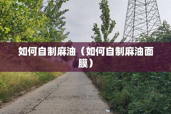 如何自制麻油（如何自制麻油面膜）