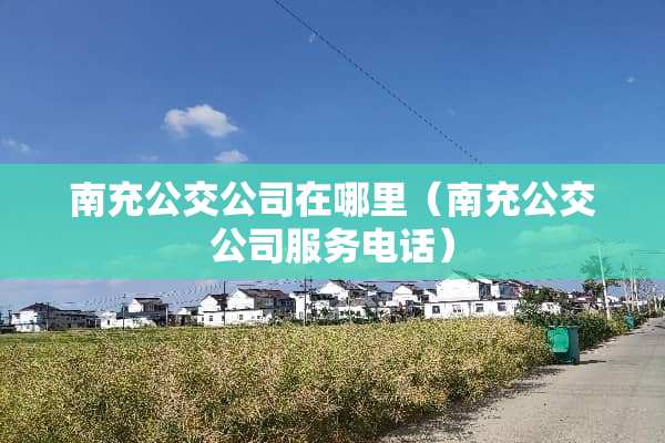 南充公交公司在哪里（南充公交公司服务电话）