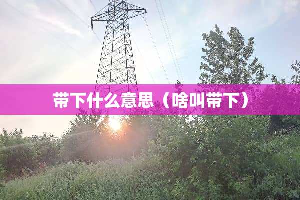 带下什么意思（啥叫带下）