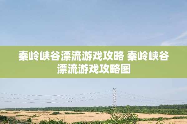 秦岭峡谷漂流游戏攻略 秦岭峡谷漂流游戏攻略图