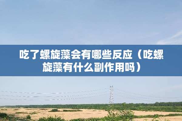 吃了螺旋藻会有哪些反应（吃螺旋藻有什么副作用吗）