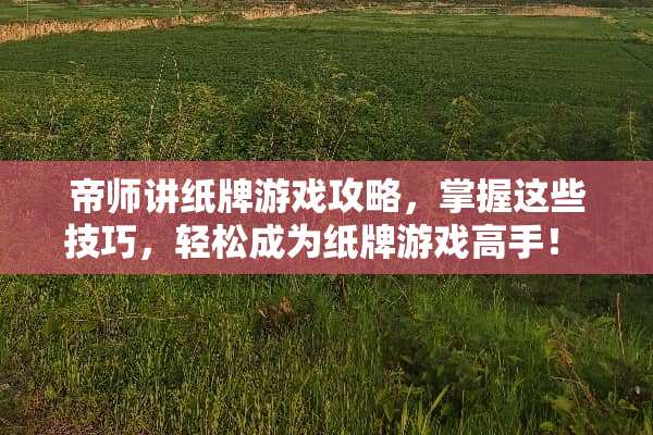 帝师讲纸牌游戏攻略，掌握这些技巧，轻松成为纸牌游戏高手！ 帝师讲纸牌游戏攻略