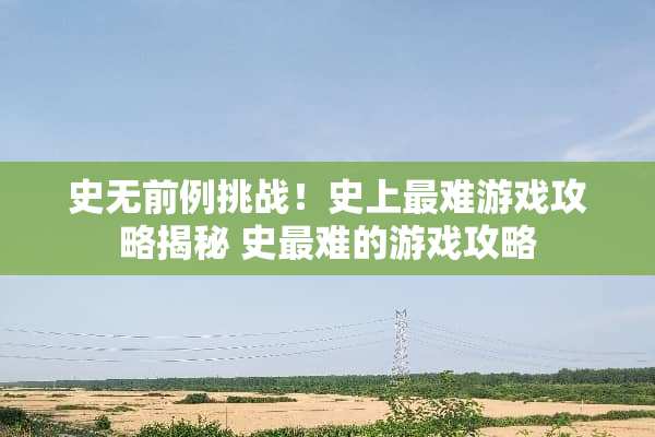 史无前例挑战！史上最难游戏攻略揭秘 史最难的游戏攻略