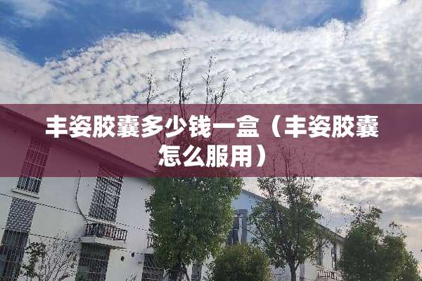 丰姿胶囊多少钱一盒（丰姿胶囊怎么服用）
