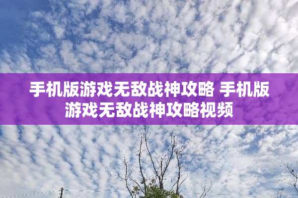 手机版游戏无敌战神攻略 手机版游戏无敌战神攻略视频 手机版游戏无敌战神攻略 手机版游戏无敌战神攻略视频