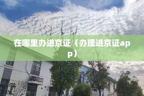在哪里办进京证（办理进京证app）