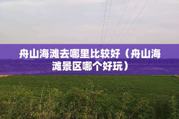 舟山海滩去哪里比较好（舟山海滩景区哪个好玩）