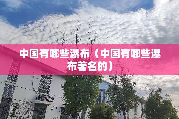 中国有哪些瀑布（中国有哪些瀑布著名的）