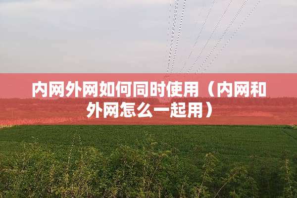 内网外网如何同时使用(内网和外网怎么一起用) 内网外网如何同时使用(内网和外网怎么一起用)