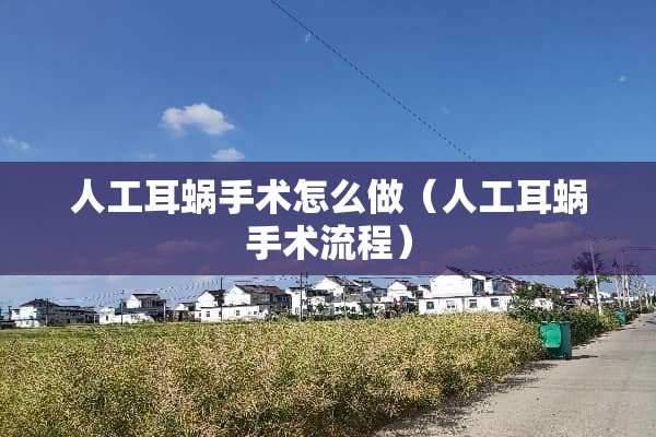 人工耳蜗手术怎么做（人工耳蜗手术流程）