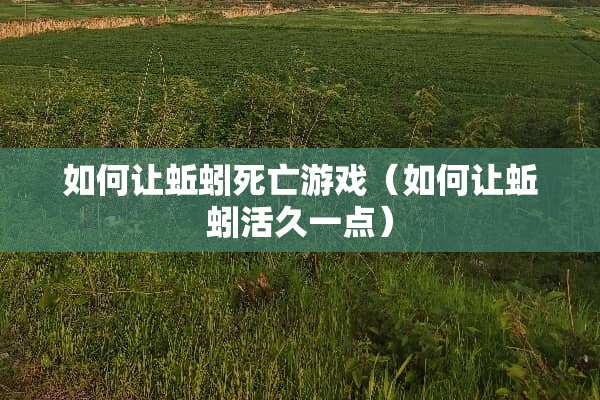 如何让蚯蚓死亡游戏（如何让蚯蚓活久一点）