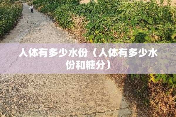 人体有多少水份(人体有多少水份和糖分) 人体有多少水份(人体有多少水份和糖分)