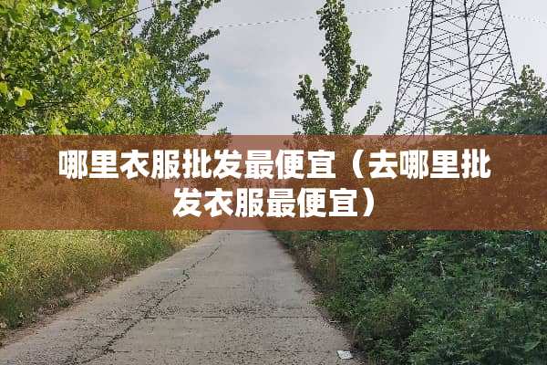 哪里衣服批发最便宜(去哪里批发衣服最便宜) 哪里衣服批发最便宜(去哪里批发衣服最便宜)