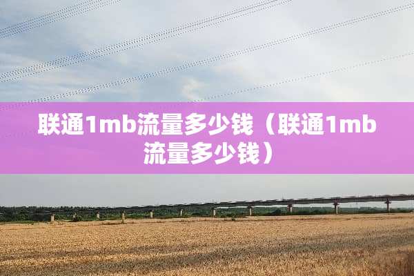 联通1mb流量多少钱(联通1mb流量多少钱) 联通1mb流量多少钱(联通1mb流量多少钱)