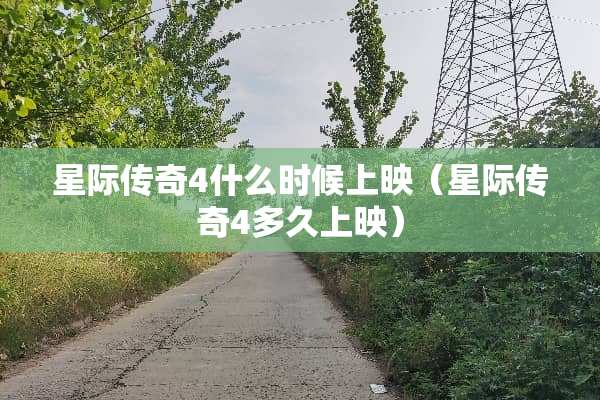星际传奇4什么时候上映(星际传奇4多久上映) 星际传奇4什么时候上映(星际传奇4多久上映)