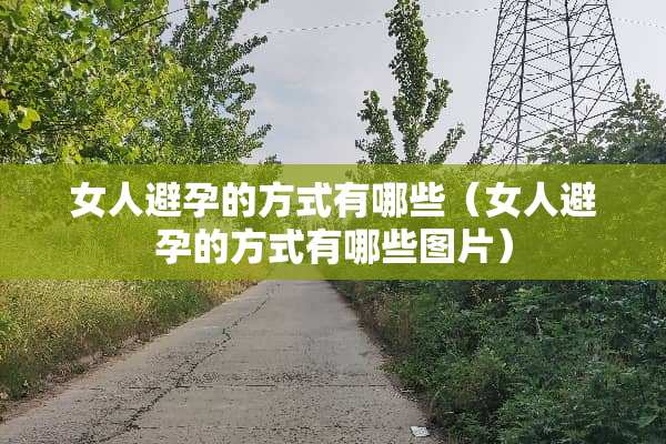 女人避孕的方式有哪些（女人避孕的方式有哪些图片）